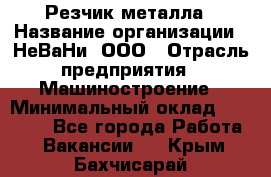 Резчик металла › Название организации ­ НеВаНи, ООО › Отрасль предприятия ­ Машиностроение › Минимальный оклад ­ 50 000 - Все города Работа » Вакансии   . Крым,Бахчисарай